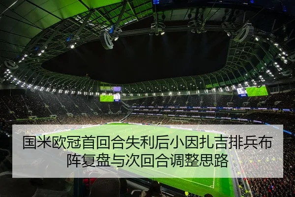 国米欧冠首回合失利后小因扎吉排兵布阵复盘与次回合调整思路