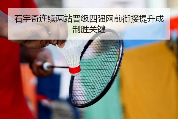 石宇奇连续两站晋级四强网前衔接提升成制胜关键